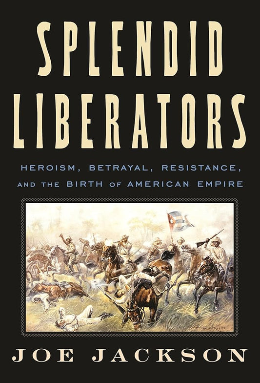 Splendid Liberators: Heroism, Betrayal, Resistance, and the Birth of American Empire cover image