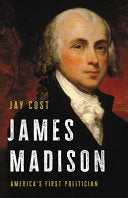 James Madison: America's First Politician by Jay Cost